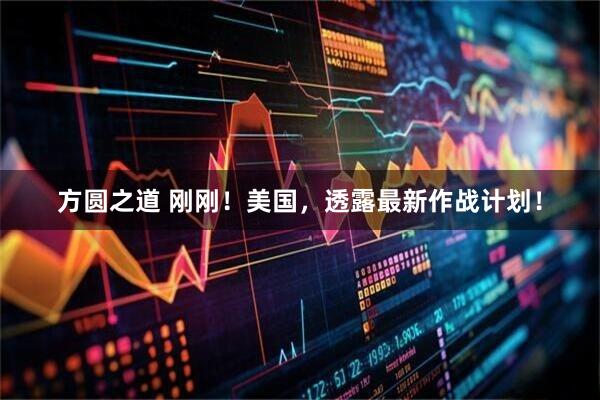 方圆之道 刚刚!美国,透露最新作战计划!