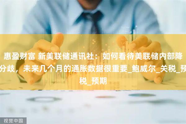 惠盈财富 新美联储通讯社：如何看待美联储内部降息分歧，未来几个月的通胀数据很重要_鲍威尔_关税_预期