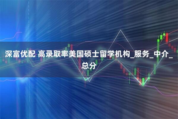 深富优配 高录取率美国硕士留学机构_服务_中介_总分