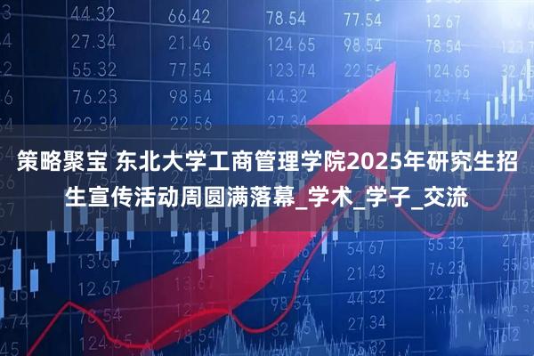 策略聚宝 东北大学工商管理学院2025年研究生招生宣传活动周圆满落幕_学术_学子_交流