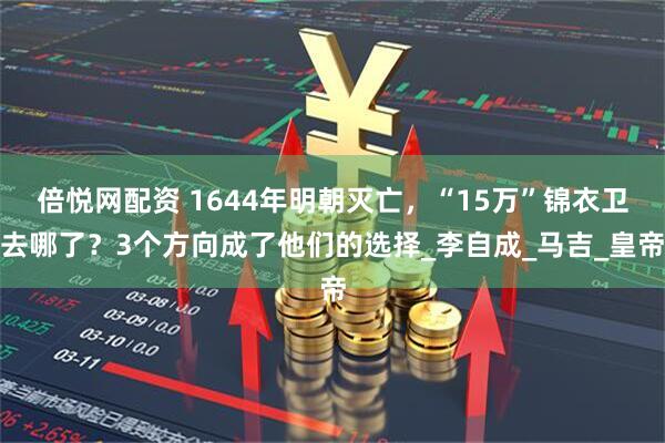 倍悦网配资 1644年明朝灭亡,“15万”锦衣卫去哪了?3个方向成了他们的选择_李自成_马吉_皇帝