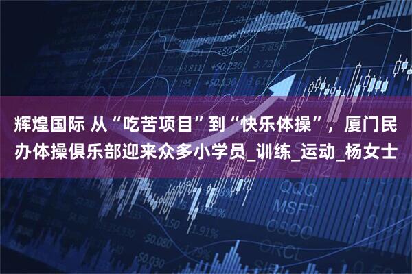 辉煌国际 从“吃苦项目”到“快乐体操”，厦门民办体操俱乐部迎来众多小学员_训练_运动_杨女士