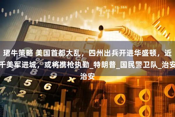 珺牛策略 美国首都大乱,四州出兵开进华盛顿,近千美军进城,或将携枪执勤_特朗普_国民警卫队_治安