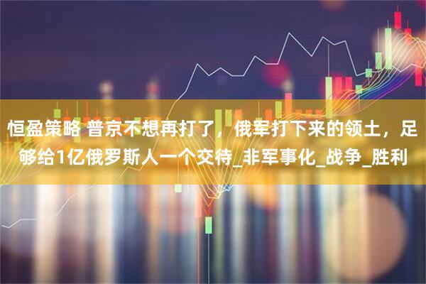 恒盈策略 普京不想再打了,俄军打下来的领土,足够给1亿俄罗斯人一个交待_非军事化_战争_胜利