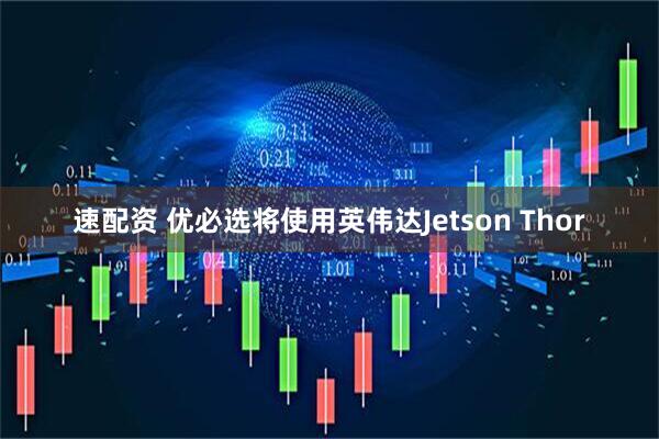 速配资 优必选将使用英伟达Jetson Thor