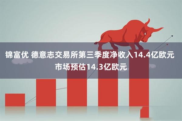 锦富优 德意志交易所第三季度净收入14.4亿欧元 市场预估14.3亿欧元