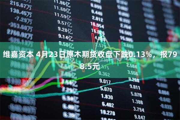 维嘉资本 4月23日原木期货收盘下跌0.13%,报798.5元