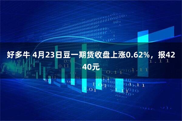 好多牛 4月23日豆一期货收盘上涨0.62%，报4240元