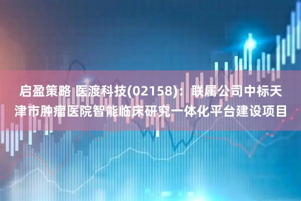 启盈策略 医渡科技(02158)：联属公司中标天津市肿瘤医院智能临床研究一体化平台建设项目